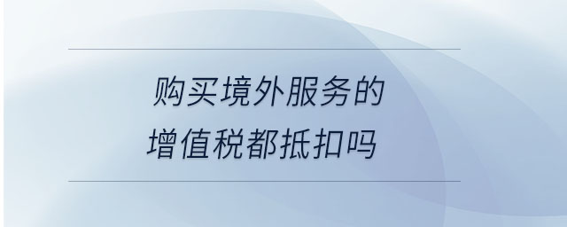 購(gòu)買境外服務(wù)的增值稅都抵扣嗎
