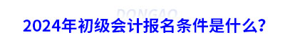 2024年初級(jí)會(huì)計(jì)報(bào)名條件是什么？