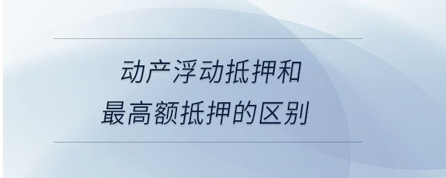 動產(chǎn)浮動抵押和最高額抵押的區(qū)別