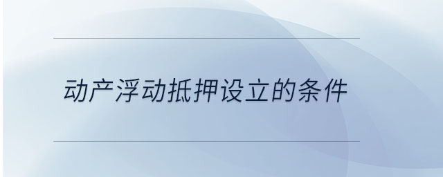 動產(chǎn)浮動抵押設立的條件