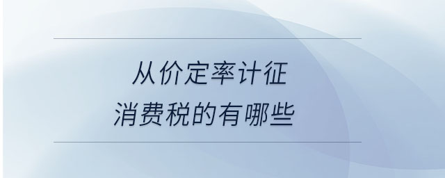 從價定率計(jì)征消費(fèi)稅的有哪些
