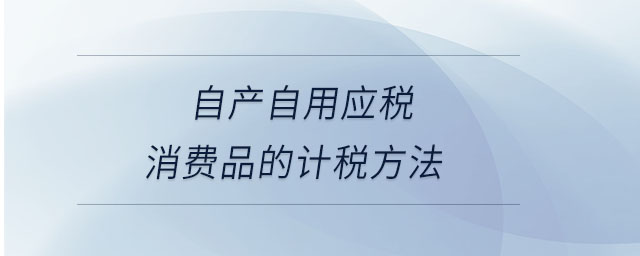 自產(chǎn)自用應(yīng)稅消費(fèi)品的計(jì)稅方法