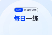 2023年初級(jí)會(huì)計(jì)考試每日一練題庫(kù)匯總7.27