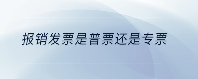 報銷發(fā)票是普票還是專票？