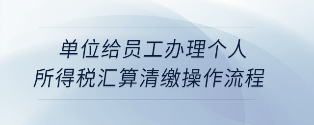 單位給員工辦理個(gè)人所得稅匯算清繳操作流程？