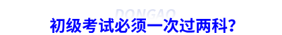 初級(jí)會(huì)計(jì)考試必須一次過(guò)兩科？