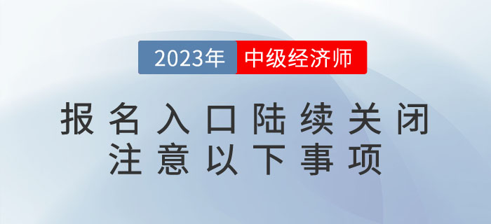 2023年中級(jí)經(jīng)濟(jì)師報(bào)名入口陸續(xù)關(guān)閉，請(qǐng)注意以下事項(xiàng)！