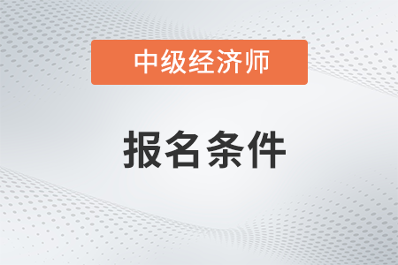 上海中級經(jīng)濟(jì)師報考條件和時間2023年都是什么