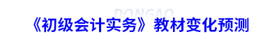 《初級會計(jì)實(shí)務(wù)》教材變化預(yù)測