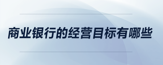 商業(yè)銀行的經(jīng)營目標(biāo)有哪些
