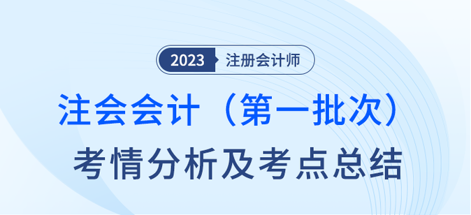 2023年注會(huì)會(huì)計(jì)第一批次考情分析及考點(diǎn)總結(jié)（考生回憶版）