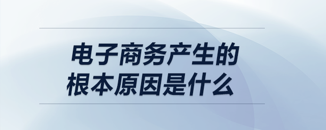 電子商務(wù)產(chǎn)生的根本原因是什么
