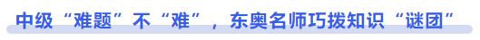 中級(jí)會(huì)計(jì)中級(jí)“難題”不“難”，東奧名師巧撥知識(shí)“謎團(tuán)”