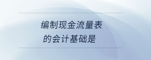 編制現(xiàn)金流量表的會(huì)計(jì)基礎(chǔ)是