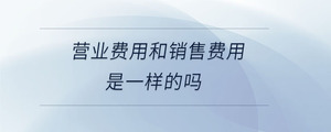營業(yè)費用和銷售費用是一樣的嗎