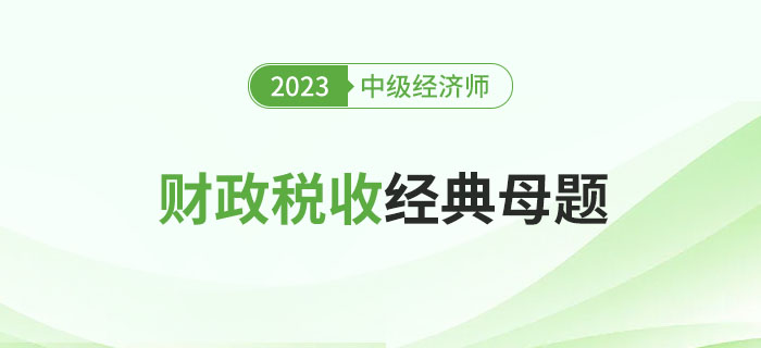 速來圍觀：2023年中級經(jīng)濟(jì)師《財政稅收》經(jīng)典母題！