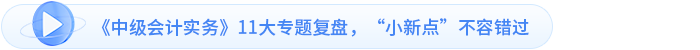 《中級(jí)會(huì)計(jì)實(shí)務(wù)》11大專(zhuān)題復(fù)盤(pán)，“小新點(diǎn)”不容錯(cuò)過(guò)