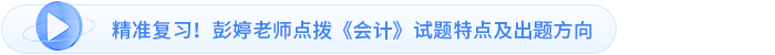 精準(zhǔn)復(fù)習(xí)！彭婷老師點(diǎn)撥《會(huì)計(jì)》試題特點(diǎn)及出題方向