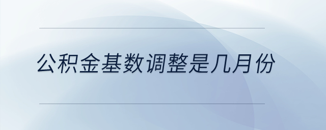 公積金基數(shù)調(diào)整是幾月份？