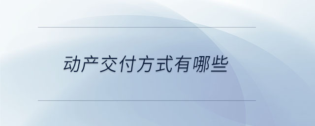動(dòng)產(chǎn)交付方式有哪些