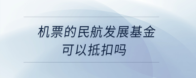 機(jī)票的民航發(fā)展基金可以抵扣嗎？