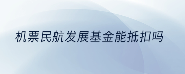 機(jī)票民航發(fā)展基金能抵扣嗎？