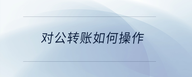 對(duì)公轉(zhuǎn)賬如何操作？