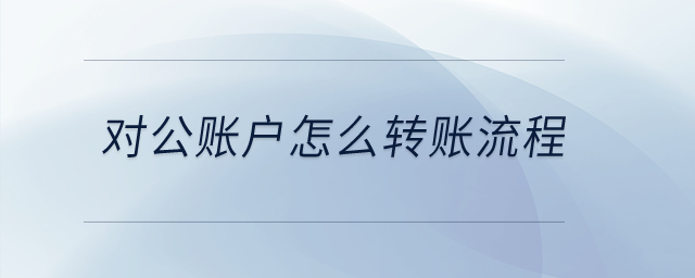 對(duì)公賬戶怎么轉(zhuǎn)賬流程？