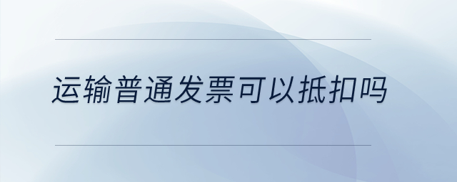 運(yùn)輸普通發(fā)票可以抵扣嗎？