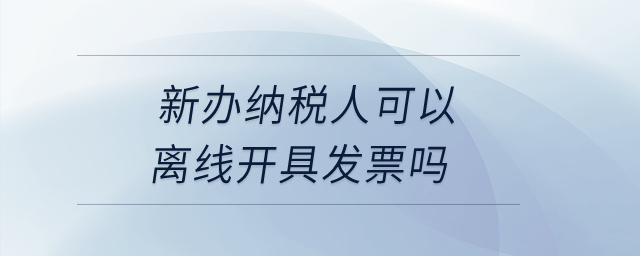 新辦納稅人可以離線開具發(fā)票嗎？