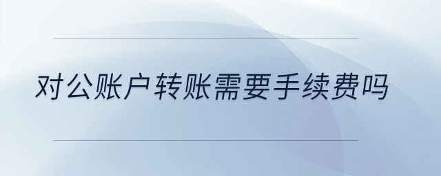對公賬戶轉(zhuǎn)賬需要手續(xù)費(fèi)嗎？