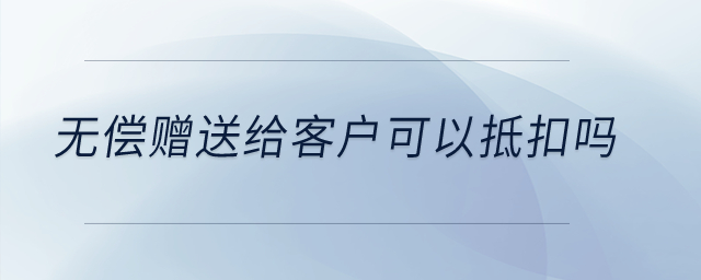 無(wú)償贈(zèng)送給客戶可以抵扣嗎？
