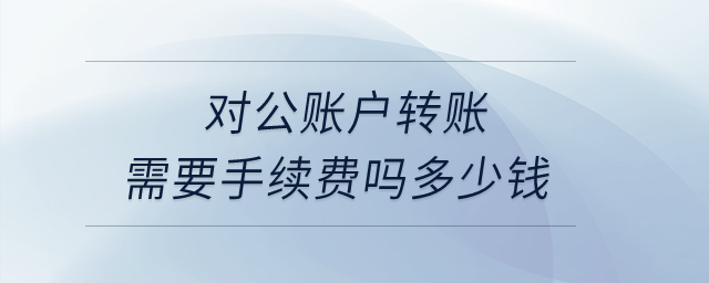 對公賬戶轉賬需要手續(xù)費嗎多少錢？