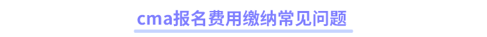 cma報(bào)名費(fèi)用繳納常見(jiàn)問(wèn)題
