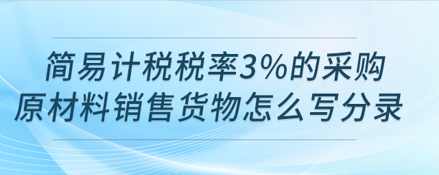 請問用簡易計稅稅率3%的采購原材料銷售貨物怎么寫分錄？