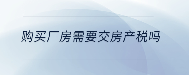 購(gòu)買(mǎi)廠(chǎng)房需要交房產(chǎn)稅嗎？