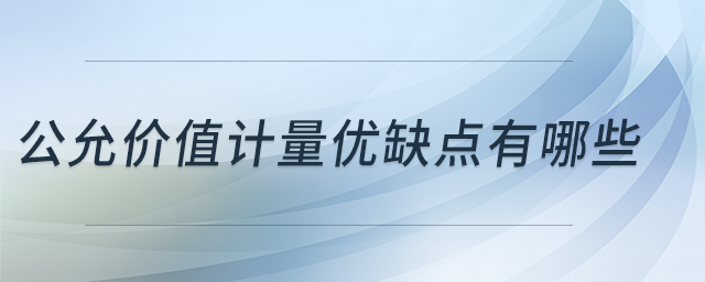 公允價(jià)值計(jì)量優(yōu)缺點(diǎn)有哪些