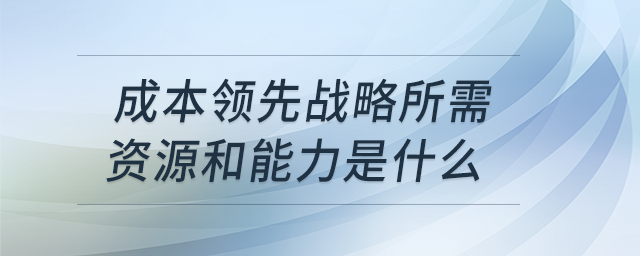 成本領先戰(zhàn)略所需資源和能力是什么