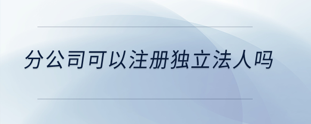 分公司可以注冊獨立法人嗎？