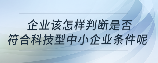 企業(yè)該怎樣判斷是否符合科技型中小企業(yè)條件呢？