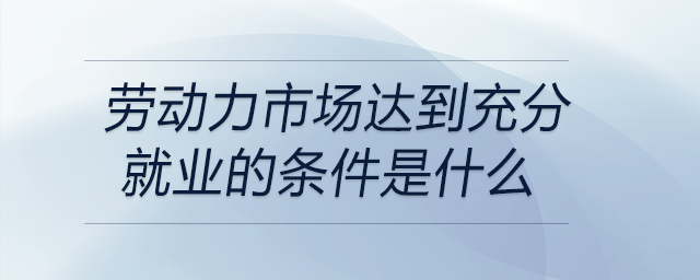勞動(dòng)力市場達(dá)到充分就業(yè)的條件是什么