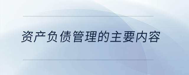 資產(chǎn)負債管理的主要內(nèi)容？