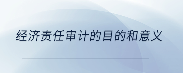 經(jīng)濟(jì)責(zé)任審計(jì)的目的和意義？