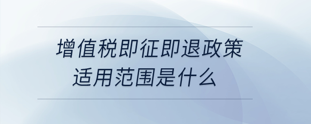 增值稅即征即退政策適用范圍是什么？