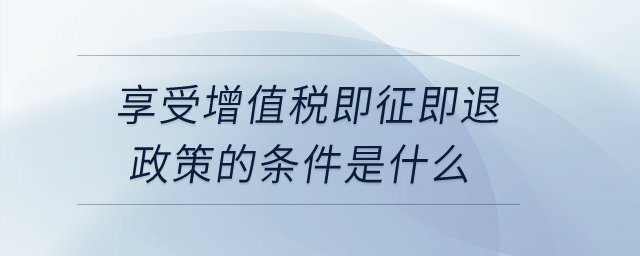 享受增值稅即征即退政策的條件是什么？