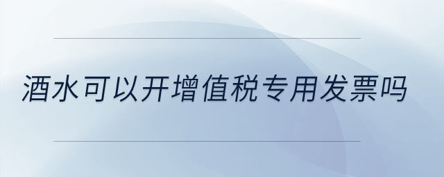酒水可以開增值稅專用發(fā)票嗎？