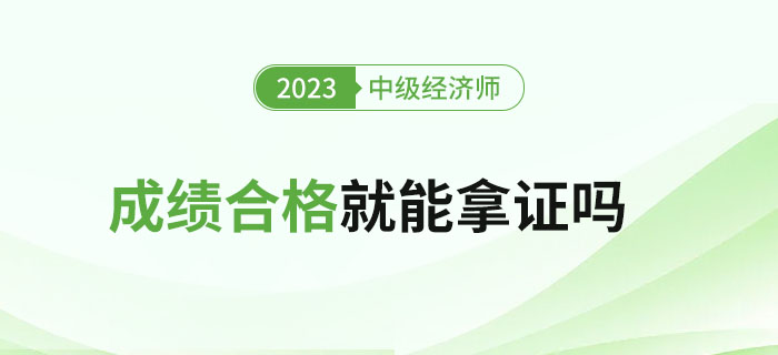 2023年中級(jí)經(jīng)濟(jì)師考試成績(jī)合格就能拿證嗎？如何領(lǐng)證？