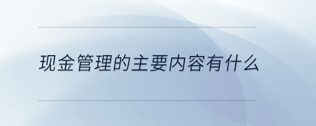 現(xiàn)金管理的主要內(nèi)容有什么
