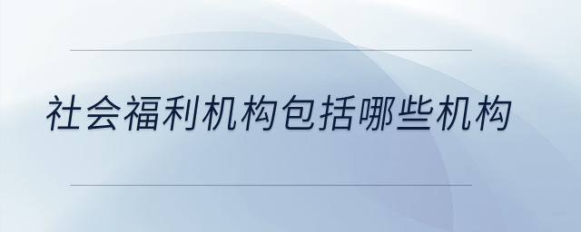 社會福利機(jī)構(gòu)包括哪些機(jī)構(gòu)？