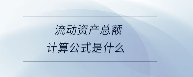 流動(dòng)資產(chǎn)總額計(jì)算公式是什么